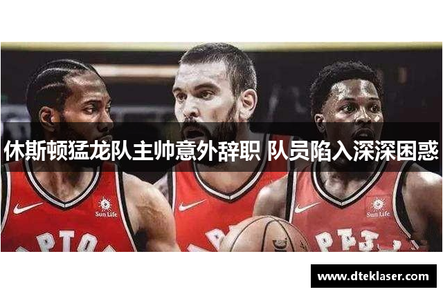 休斯顿猛龙队主帅意外辞职 队员陷入深深困惑