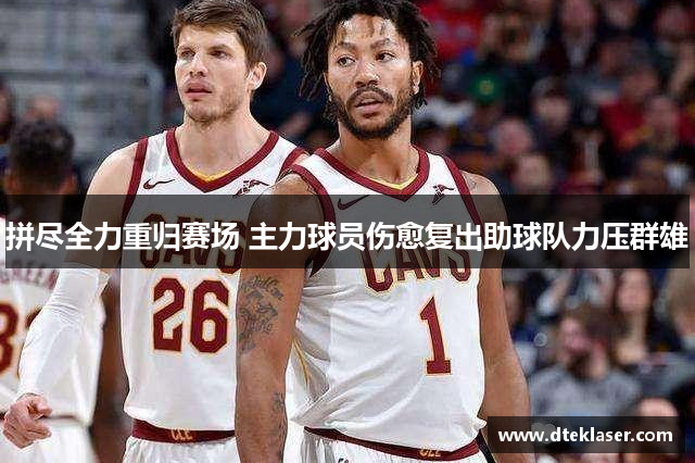 拼尽全力重归赛场 主力球员伤愈复出助球队力压群雄
