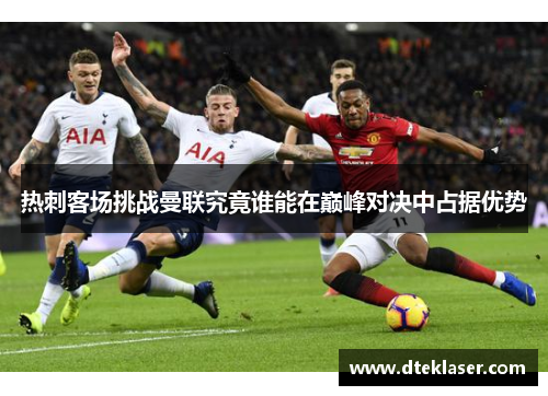 热刺客场挑战曼联究竟谁能在巅峰对决中占据优势