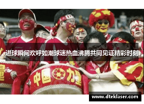 进球瞬间欢呼如潮球迷热血沸腾共同见证精彩时刻