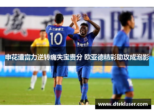 申花遭富力逆转痛失宝贵分 欧亚德精彩助攻成泡影