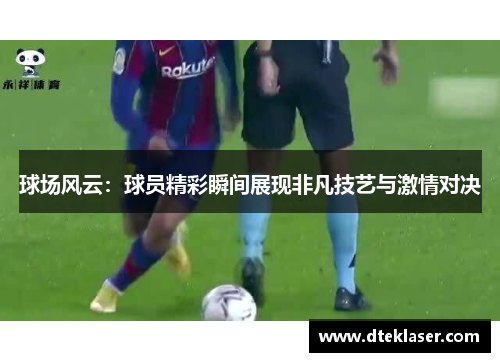 球场风云：球员精彩瞬间展现非凡技艺与激情对决