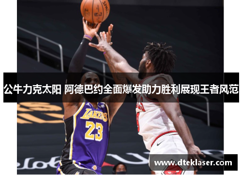 公牛力克太阳 阿德巴约全面爆发助力胜利展现王者风范